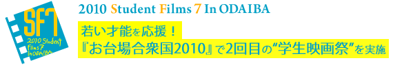 2010 Student Filmｓ 7 in ODAIBA若い才能を応援！
『お台場合衆国2010』で学生さんの映画祭を実施