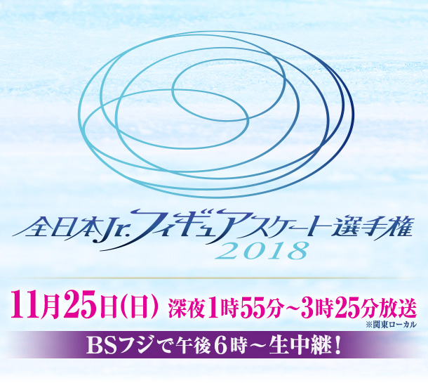 全日本Jr.フィギュアスケート選手権2018 11月25日(日) 深夜1時55分～3時25分放送 BSフジで午後6時～生中継！